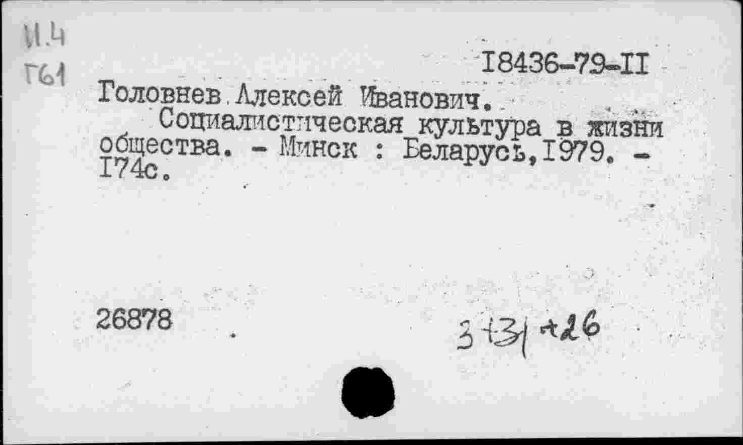 ﻿н.ц
ГС1
18436-79-11
Головнев,Алексей Иванович..
Социалистическая культура в жизни общества. - Минск : Беларусь, 1979. -
X С ©
26878